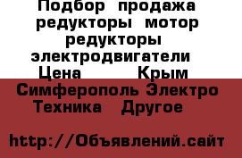 Подбор, продажа редукторы, мотор-редукторы, электродвигатели › Цена ­ 123 - Крым, Симферополь Электро-Техника » Другое   